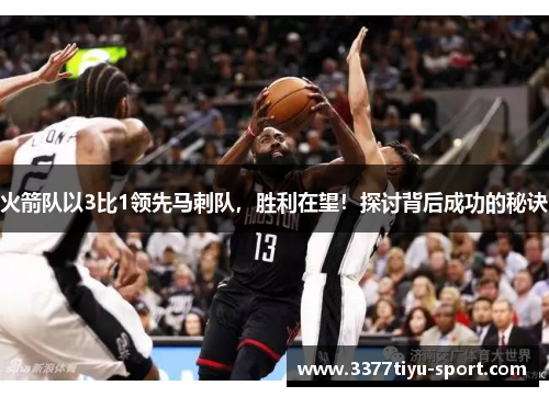 火箭队以3比1领先马刺队，胜利在望！探讨背后成功的秘诀