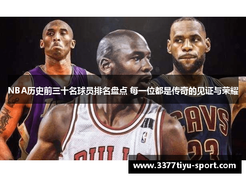 NBA历史前三十名球员排名盘点 每一位都是传奇的见证与荣耀