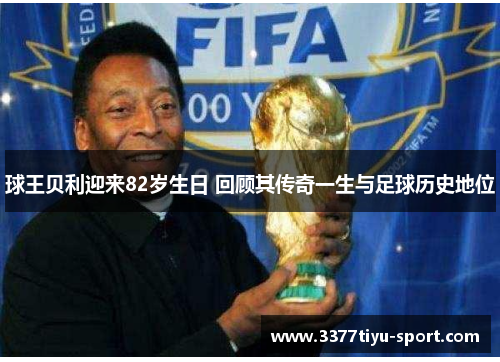 球王贝利迎来82岁生日 回顾其传奇一生与足球历史地位