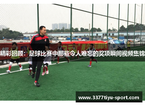 精彩回顾：足球比赛中那些令人难忘的奖项瞬间视频集锦