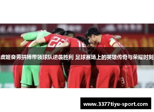 虞姬奋勇拼搏带领球队逆袭胜利 足球赛场上的英雄传奇与荣耀时刻