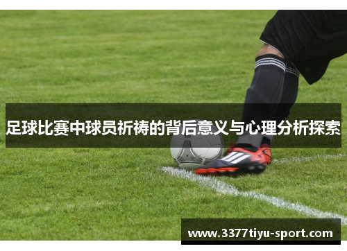 足球比赛中球员祈祷的背后意义与心理分析探索