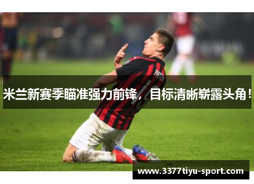 米兰新赛季瞄准强力前锋，目标清晰崭露头角！