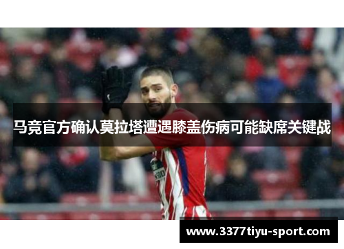 马竞官方确认莫拉塔遭遇膝盖伤病可能缺席关键战